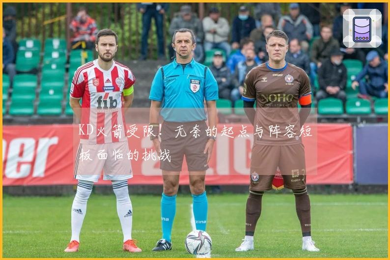 KD火箭受限！无奈的起点与阵容短板面临的挑战