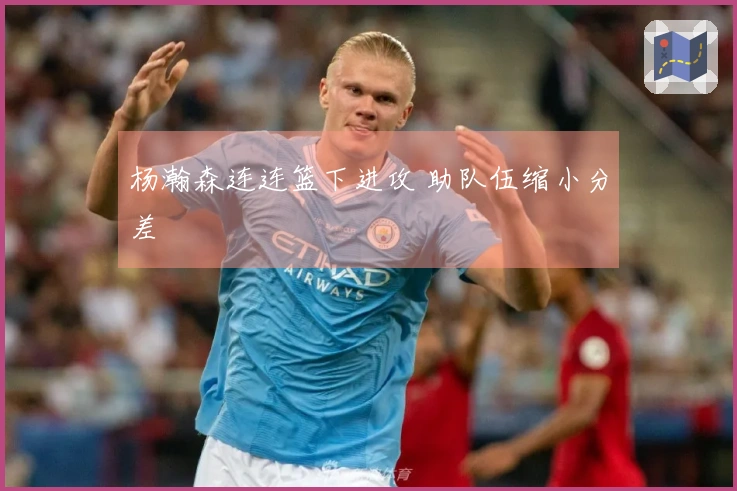 杨瀚森连连篮下进攻 助队伍缩小分差