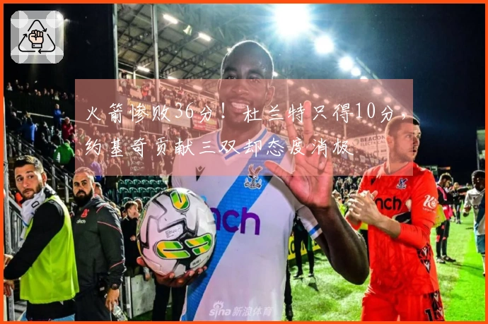 火箭惨败36分！杜兰特只得10分，约基奇贡献三双却态度消极