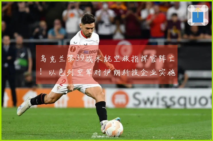 乌克兰第39战术航空旅指挥官阵亡！以色列空军对伊朗科技企业实施轰炸