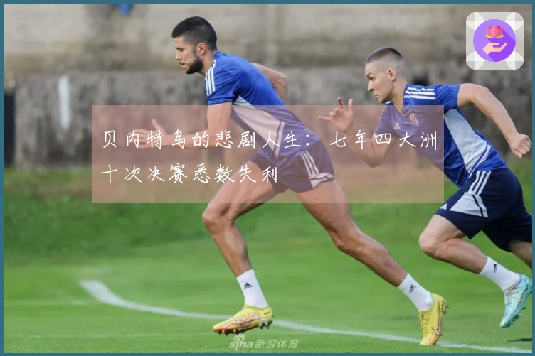 贝内特乌的悲剧人生：七年四大洲十次决赛悉数失利