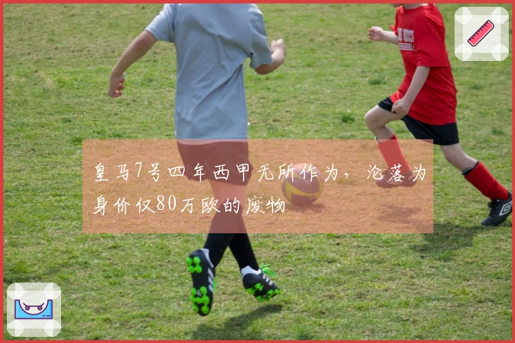 皇马7号四年西甲无所作为，沦落为身价仅80万欧的废物