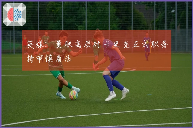 英媒：曼联高层对卡里克正式职务持审慎看法