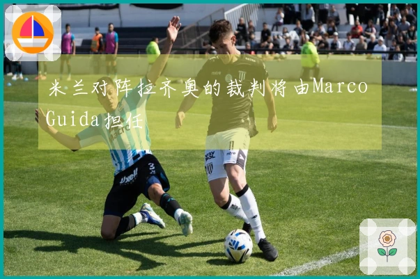 米兰对阵拉齐奥的裁判将由Marco Guida担任