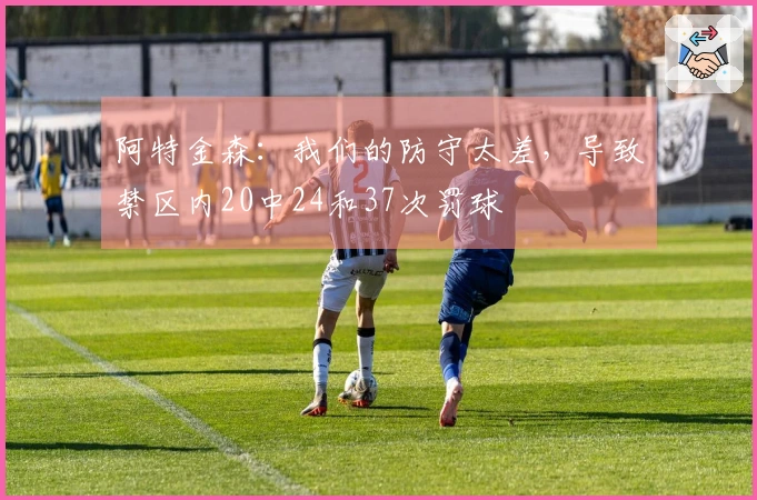 阿特金森：我们的防守太差，导致禁区内20中24和37次罚球