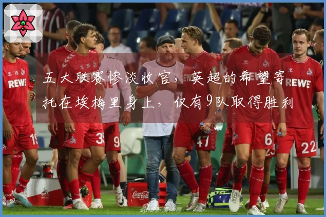 五大联赛惨淡收官，英超的希望寄托在埃梅里身上，仅有9队取得胜利