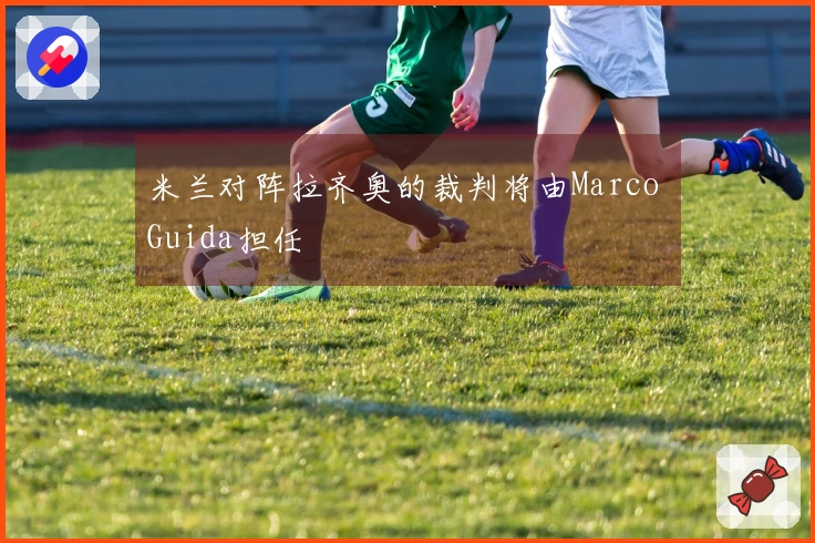 米兰对阵拉齐奥的裁判将由Marco Guida担任