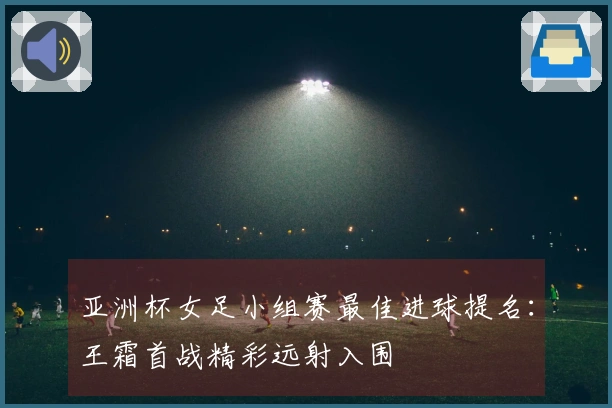 亚洲杯女足小组赛最佳进球提名：王霜首战精彩远射入围