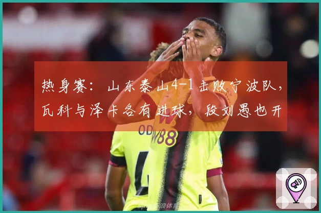 热身赛：山东泰山4-1击败宁波队，瓦科与泽卡各有进球，段刘愚也开启得分之旅