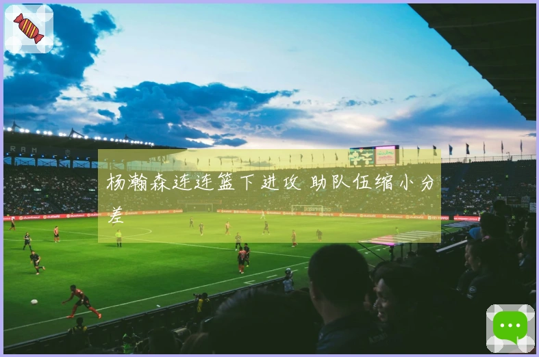 杨瀚森连连篮下进攻 助队伍缩小分差