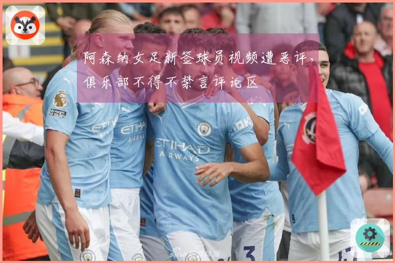 阿森纳女足新签球员视频遭恶评，俱乐部不得不禁言评论区