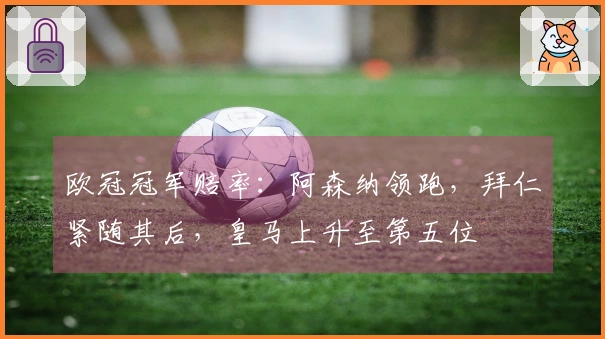 欧冠冠军赔率：阿森纳领跑，拜仁紧随其后，皇马上升至第五位