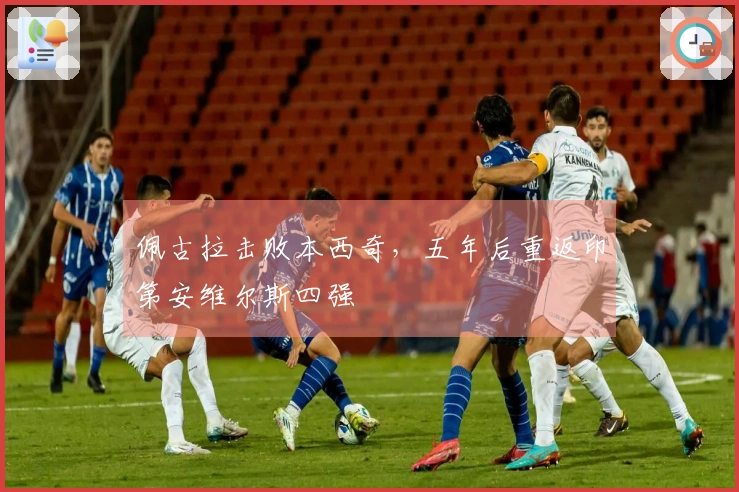 佩古拉击败本西奇，五年后重返印第安维尔斯四强