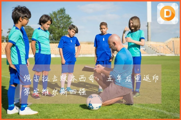 佩古拉击败本西奇，五年后重返印第安维尔斯四强