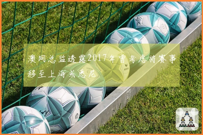 澳网总监透露2017年曾考虑将赛事移至上海或悉尼