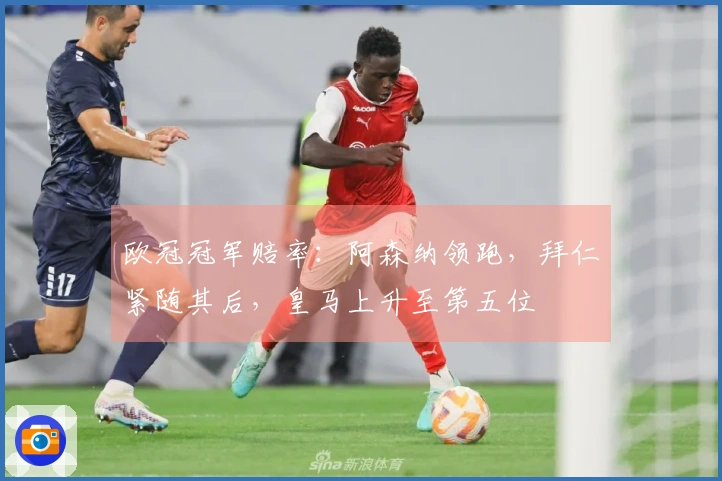 欧冠冠军赔率：阿森纳领跑，拜仁紧随其后，皇马上升至第五位