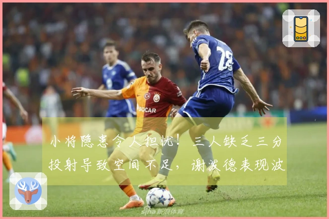 小将隐患令人担忧！三人缺乏三分投射导致空间不足，谢泼德表现波动太大