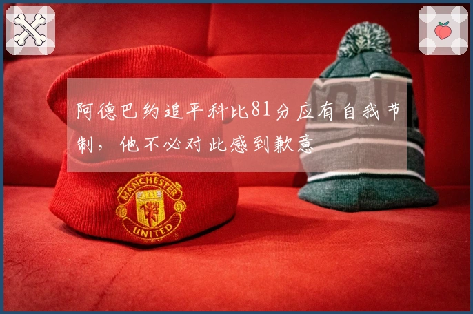 阿德巴约追平科比81分应有自我节制，他不必对此感到歉意