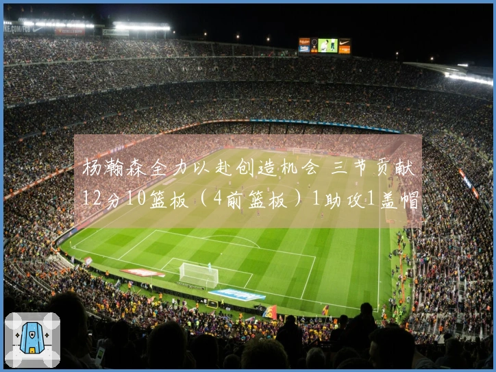 杨瀚森全力以赴创造机会 三节贡献12分10篮板（4前篮板）1助攻1盖帽