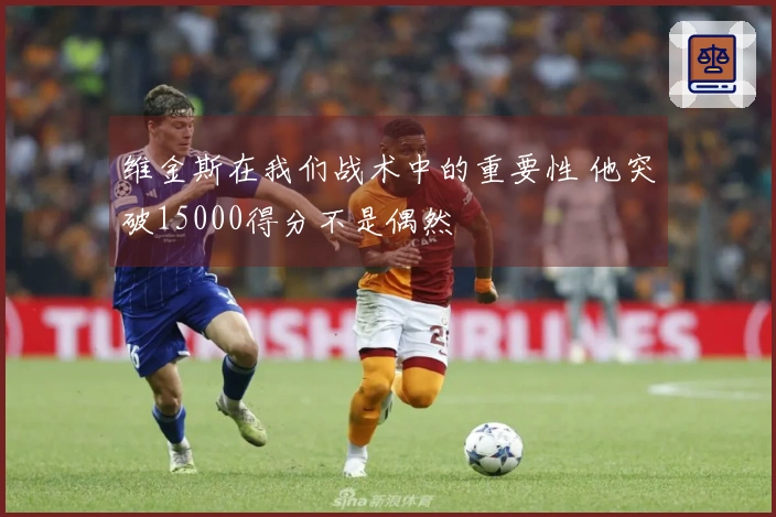 维金斯在我们战术中的重要性 他突破15000得分不是偶然