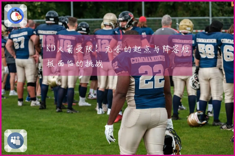 KD火箭受限！无奈的起点与阵容短板面临的挑战