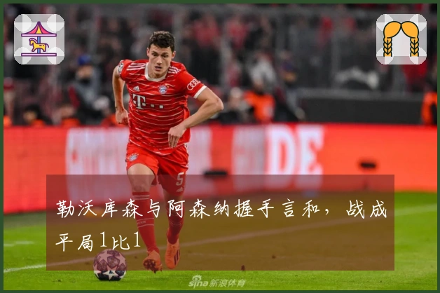 勒沃库森与阿森纳握手言和，战成平局1比1
