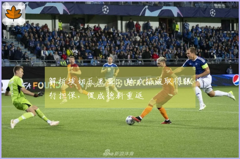 解析埃切瓦里亚：助力拉波取得银行担保，促成德科重返