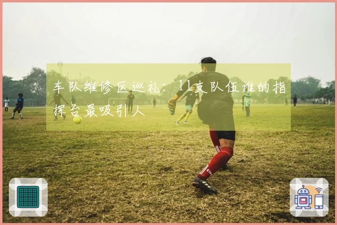 车队维修区巡礼：11支队伍谁的指挥台最吸引人