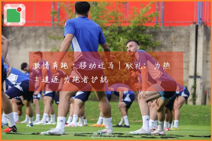 激情奔跑·移动迁马丨耿礼：为热爱追逐 为跑者护航
