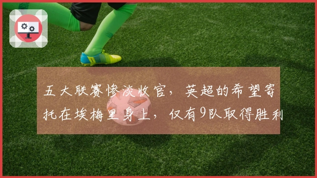 五大联赛惨淡收官，英超的希望寄托在埃梅里身上，仅有9队取得胜利