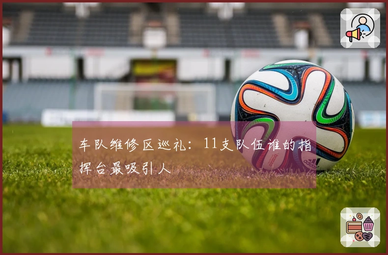 车队维修区巡礼：11支队伍谁的指挥台最吸引人