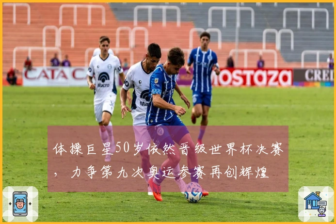 体操巨星50岁依然晋级世界杯决赛，力争第九次奥运参赛再创辉煌