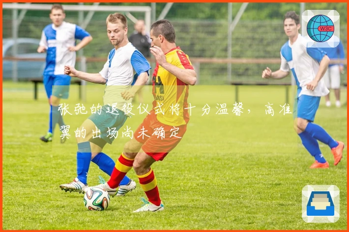 张弛的退役仪式将十分温馨，高准翼的出场尚未确定