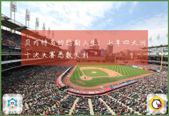 贝内特乌的悲剧人生：七年四大洲十次决赛悉数失利